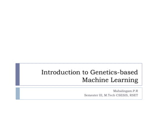 Introduction to Genetics-based
             Machine Learning
                                Mahalingam.P.R
             Semester III, M.Tech CSESIS, RSET
 