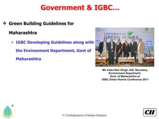 Green Building Guidelines for Maharashtra IGBC Developing Guidelines along with the Environment Department, Govt of Maharashtra Government & IGBC… Ms Valsa Nair Singh, IAS, Secretary, Environment Department,  Govt. of Maharashtra at  IGBC Green Homes Conference 2011 