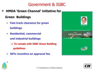 HMDA ‘Green Channel’ initiative for Green  Buildings Fast track clearance for green   buildings Residential, commercial   and industrial buildings To comply with IGBC Green Building guidelines 50% incentive on approval fee Government & IGBC 