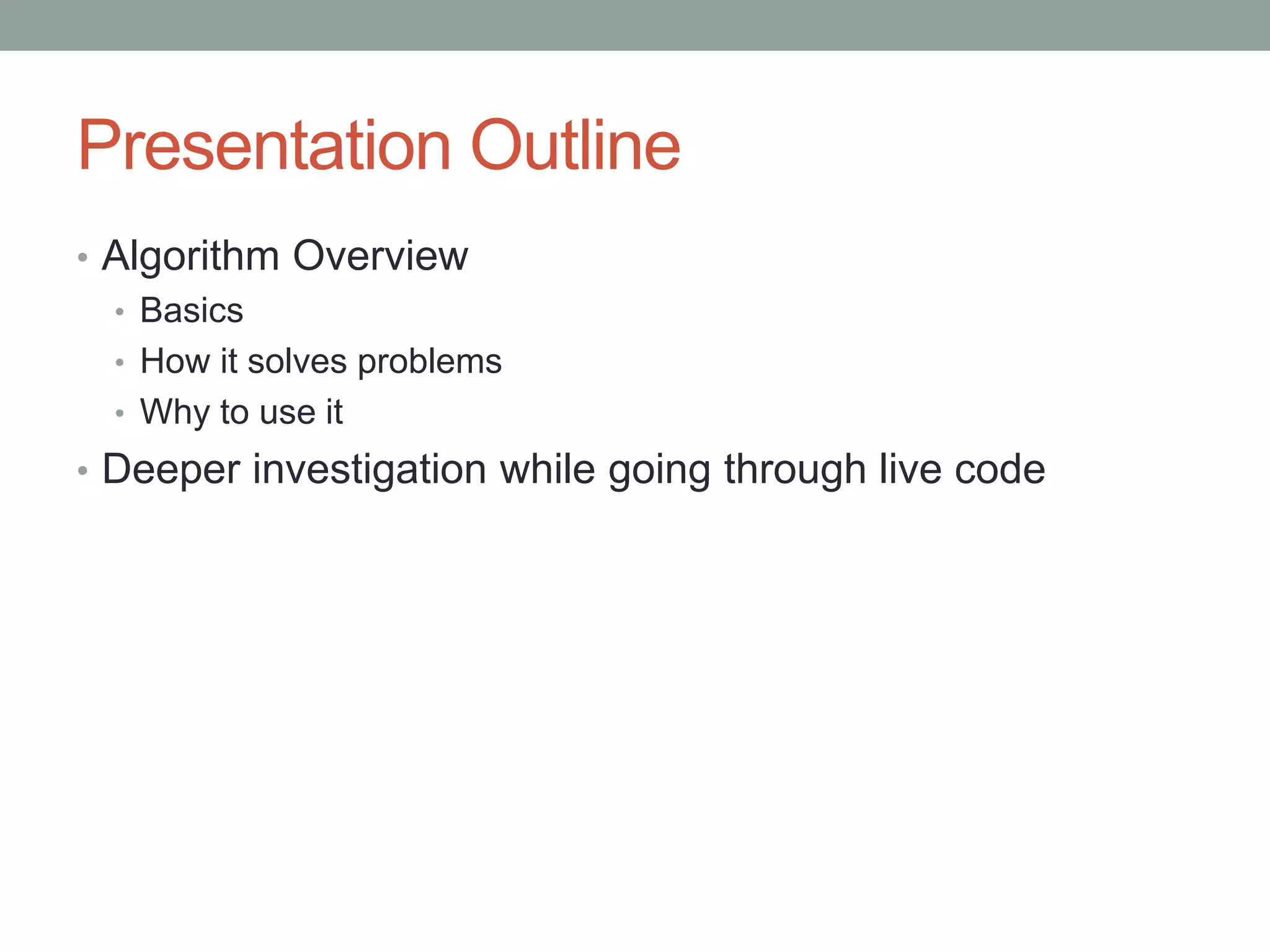 Presentation Outline
• Algorithm Overview
• Basics
• How it solves problems
• Why to use it
• Deeper investigation while going through live code
 