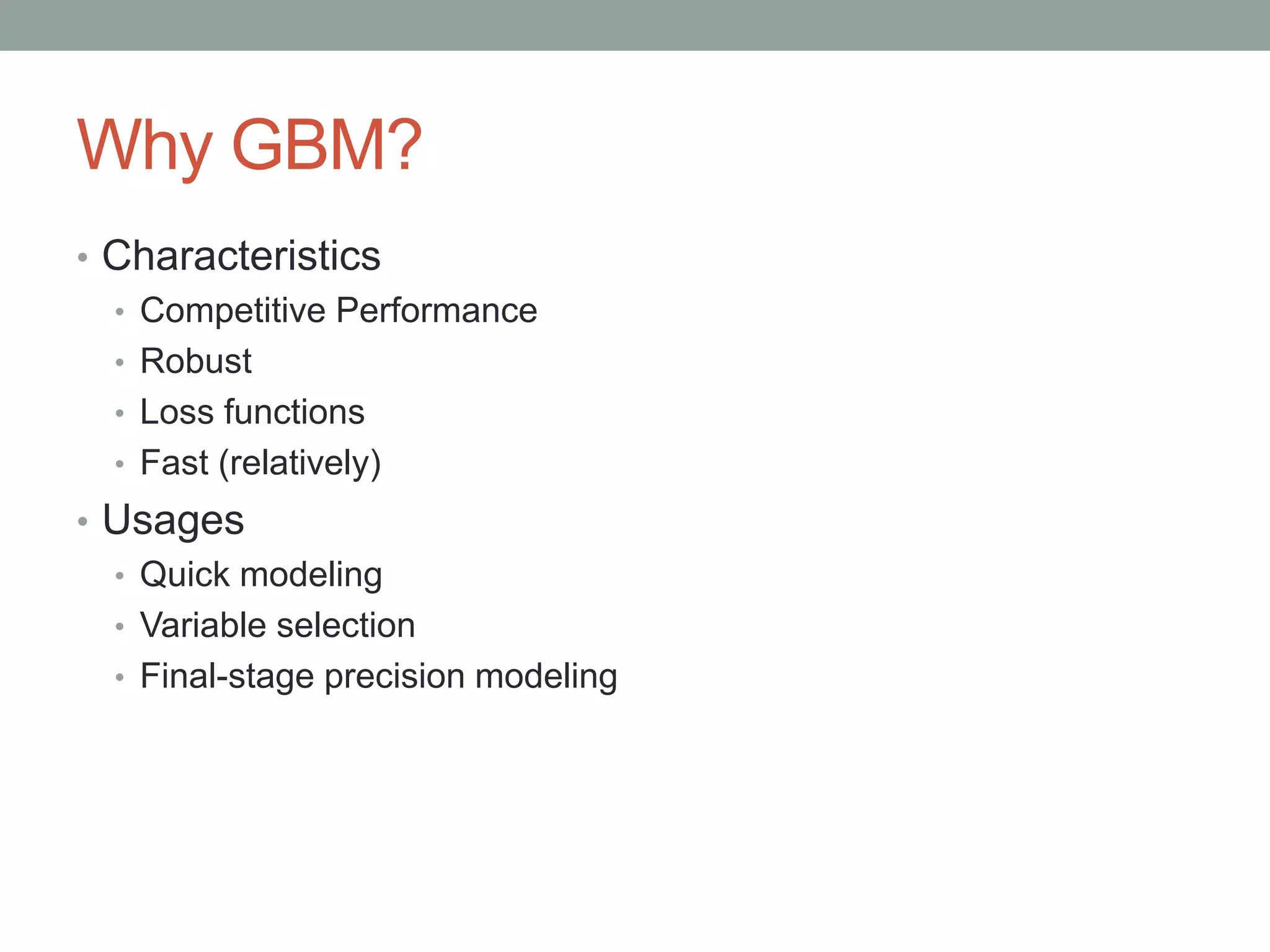 Why GBM?
• Characteristics
• Competitive Performance
• Robust
• Loss functions
• Fast (relatively)
• Usages
• Quick modeling
• Variable selection
• Final-stage precision modeling
 