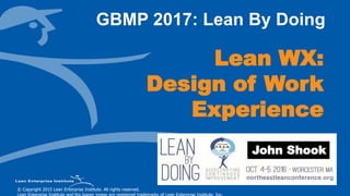 © Copyright 2015 Lean Enterprise Institute. All rights reserved.© Copyright 2015 Lean Enterprise Institute. All rights reserved.
Lean WX:
Design of Work
Experience
GBMP 2017: Lean By Doing
John Shook
 