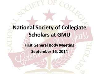 National Society of Collegiate 
Scholars at GMU 
First General Body Meeting 
September 16, 2014 
 