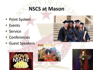 NSCS at Mason 
• Point System 
• Events 
• Service 
• Conferences 
• Guest Speakers 
 