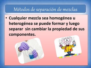• Cualquier mezcla sea homogénea u
heterogénea se puede formar y luego
separar sin cambiar la propiedad de sus
componentes.
Métodos de separación de mezclas
 