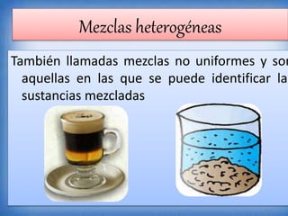 También llamadas mezclas no uniformes y son
aquellas en las que se puede identificar las
sustancias mezcladas
Mezclas heterogéneas
 