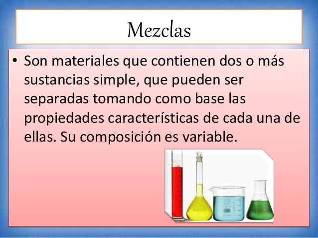 Mezclas
• Son materiales que contienen dos o más
sustancias simple, que pueden ser
separadas tomando como base las
propied...