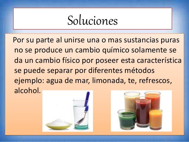 Soluciones
Por su parte al unirse una o mas sustancias puras
no se produce un cambio químico solamente se
da un cambio fís...