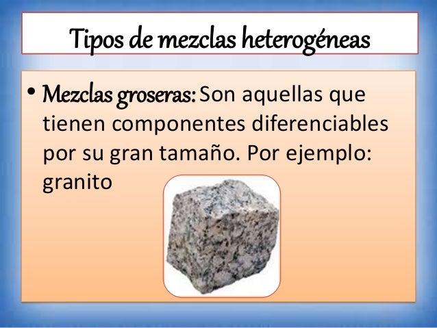 Tipos de mezclas heterogéneas
• Mezclas groseras:Son aquellas que
tienen componentes diferenciables
por su gran tamaño. Po...