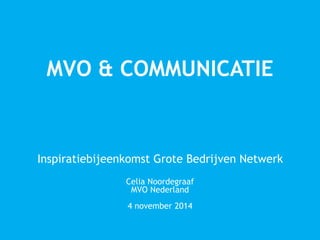 MVO & COMMUNICATIE 
Inspiratiebijeenkomst Grote Bedrijven Netwerk 
Celia Noordegraaf 
MVO Nederland 
4 november 2014 
 