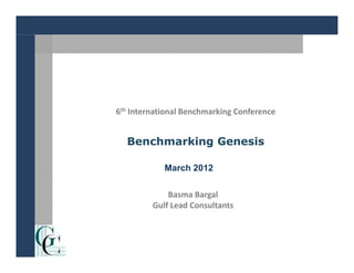 6th International Benchmarking Conference


  Benchmarking Genesis

            March 2012

             Basma Bargal
         Gulf Lead Consultants
 