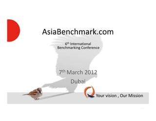 AsiaBenchmark.com
                        6th International
                    Benchmarking Conference




                     7th March 2012
                          Dubai

                                         Your vision , Our Mission

Your vision , Our Mission
 