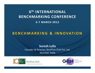 6 th INTERNATIONAL
   BENCHMARKING CONFERENCE
                 6-7 MARCH 2012



B E N C H M A R K I N G & I N N O VAT I O N


                    Suresh Lulla
       Founder & Director, BestPrax Club Pvt. Ltd.
                    Mumbai, India
 