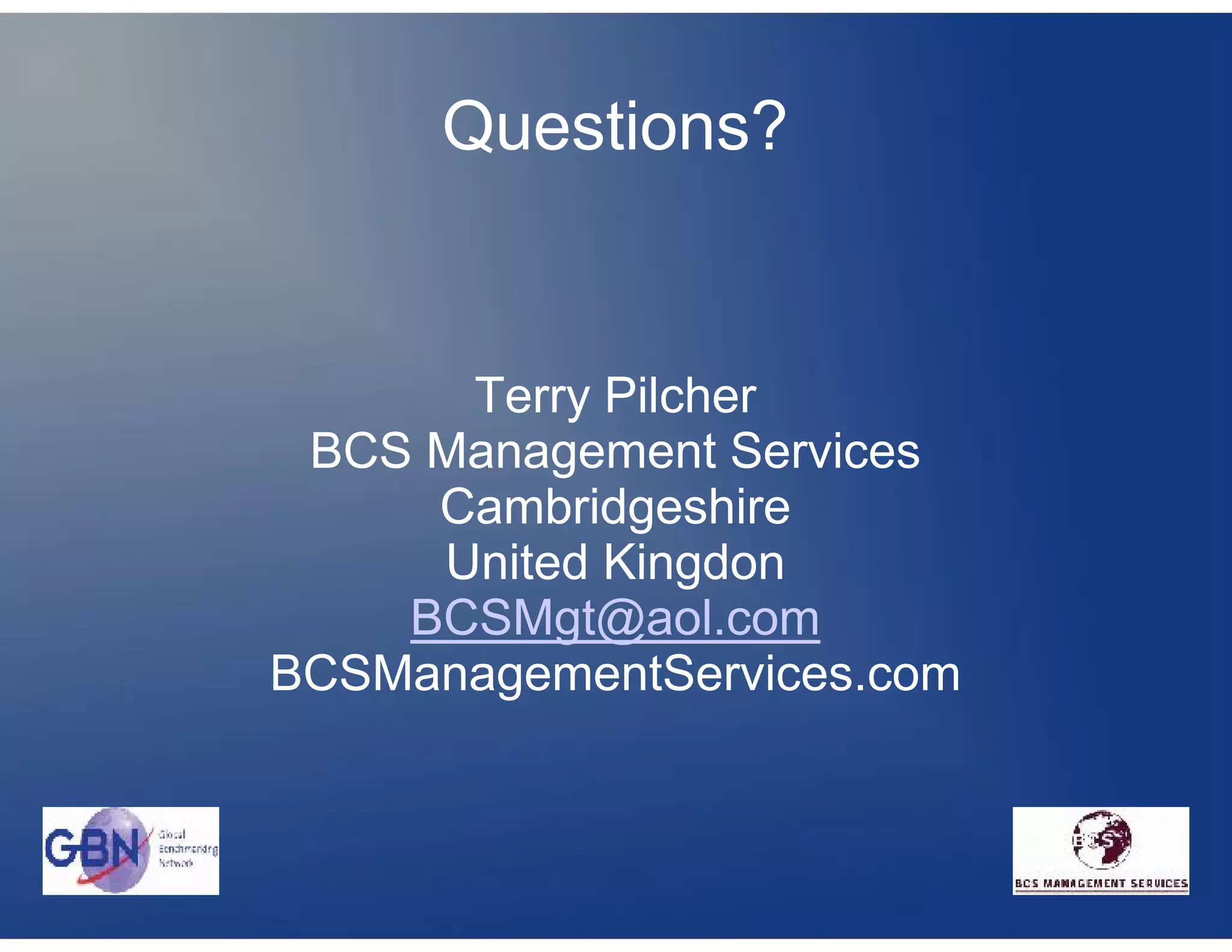 Questions?


      Terry Pilcher
 BCS Management Services
     Cambridgeshire
     United Kingdon
    BCSMgt@aol.com
BCSManagementServices.com
 