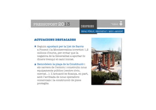 PRESSUPOST 2013                     DESPESES
                                    ESPAI PÚBLIC, SEGURETAT I MEDI AMBIENT


ACTUACIONS DESTACADES

 Seguim apostant per la Llei de Barris
 a Ponent i la Montserratina invertint 1,2
 milions d’euros, per evitar que la
 negativa de la Generalitat a aportar-hi
 diners trenqui el camí iniciat.
 Remodelem la plaça de la Constitució i
 els carrers de l’entorn i construïm nous
 equipaments públics (centre cívic,
 mercat…). L’actuació es ﬁnança, en part,
 amb l’arribada de nous operadors
 comercials i la construcció de pisos
 protegits.
 