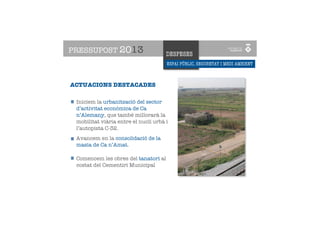 PRESSUPOST 2013
PRESSUPOST2013
                                      DESPESES
                                      ESPAI PÚBLIC, SEGURETAT I MEDI AMBIENT
       ESPAI PÚBLIC, URBANISME
       I CIUTAT SOSTENIBLE
ACTUACIONS DESTACADES

 Iniciem la urbanització del sector
 d’activitat econòmica de Ca
 n’Alemany, que també millorarà la
 mobilitat viària entre el nucli urbà i
 l’autopista C-32.
 Avancem en la consolidació de la
 masia de Ca n’Amat.

 Comencem les obres del tanatori al
 costat del Cementiri Municipal
 