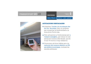 PRESSUPOST 2013        DESPESES
                       ESPAI PÚBLIC, SEGURETAT I MEDI AMBIENT



                  ACTUACIONS DESTACADES

                   Adeqüem l’accés a la muntanya des
                   de l’av. Roureda i fem un projecte
                   per conservar la biodiversitat a la
                   zona de la Torre-roja.
                   Fem actuacions a l’enllumenat per a
                   l’estalvi energètic, per reduir el cost
                   actual de consum dels fanals, que és
                   d’uns 70 euros a l’any cadascun.
                   Promovem els bons hàbits per a la
                   reducció del consum elèctric un 5%
                   als ediﬁcis municipals, incloses les
                   escoles públiques.
 