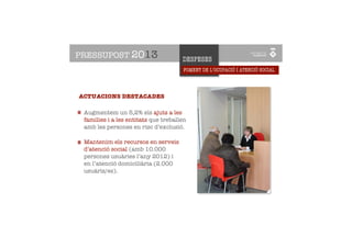 PRESSUPOST 2013                       DESPESES
                                       FOMENT DE L’OCUPACIÓ I ATENCIÓ SOCIAL


     ATENCIÓ SOCIAL
     I OCUPACIÓ
ACTUACIONS DESTACADES

 Augmentem un 5,2% els ajuts a les
 famílies i a les entitats que treballen
 amb les persones en risc d’exclusió.

 Mantenim els recursos en serveis
 d’atenció social (amb 10.000
 persones usuàries l’any 2012) i
 en l’atenció domiciliària (2.000
 usuàris/es).
 
