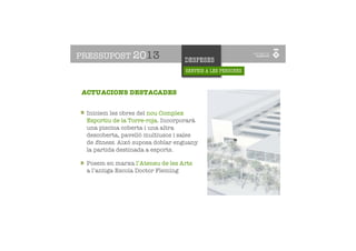 PRESSUPOST 2013                   DESPESES
                                  SERVEIS A LES PERSONES



ACTUACIONS DESTACADES


 Iniciem les obres del nou Complex
 Esportiu de la Torre-roja. Incorporarà
 una piscina coberta i una altra
 descoberta, pavelló multiusos i sales
 de ﬁtness. Això suposa doblar enguany
 la partida destinada a esports.

 Posem en marxa l’Ateneu de les Arts
 a l’antiga Escola Doctor Fleming
 