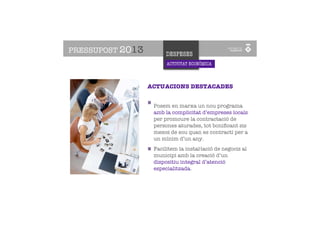 PRESSUPOST 2013         DESPESES
                        ACTIVITAT ECONÒMICA



                  ACTUACIONS DESTACADES


                   Posem en marxa un nou programa
                   amb la complicitat d’empreses locals
                   per promoure la contractació de
                   persones aturades, tot boniﬁcant sis
                   mesos de sou quan es contracti per a
                   un mínim d’un any.
                   Facilitem la instal·lació de negocis al
                   municipi amb la creació d’un
                   dispositiu integral d’atenció
                   especialitzada.
 