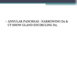 • ANNULAR PANCREAS : NARROWING D2 &
CT SHOW GLAND ENCIRCLING D2.
 
