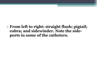 • From left to right: straight flush; pigtail;
cobra; and sidewinder. Note the side-
ports in some of the catheters.
 