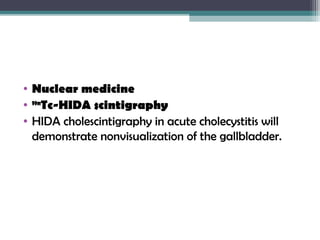 • Nuclear medicine
• 99m
Tc-HIDA scintigraphy
• HIDA cholescintigraphy in acute cholecystitis will
demonstrate nonvisualization of the gallbladder.  
 