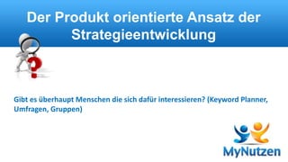 Der Produkt orientierte Ansatz der 
Strategieentwicklung 
Gibt es überhaupt Menschen die sich dafür interessieren? (Keyword Planner, 
Umfragen, Gruppen) 
 