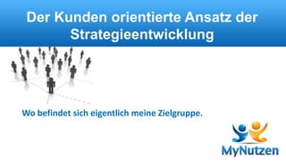 Der Kunden orientierte Ansatz der 
Strategieentwicklung 
Wo befindet sich eigentlich meine Zielgruppe. 
 