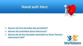 Hand aufs Herz 
 Kennen Sie Ihre Kontakte alle persönlich? 
 Kennen Sie zumindest deren Interessen? 
 Wissen Sie ob Ihre Kontakte tatsächlich an Ihren Themen 
interessiert sind? 
 