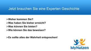 Jetzt brauchen Sie eine Experten Geschichte 
Woher kommen Sie? 
Was haben Sie bisher erreicht? 
Was können Sie bieten? 
Wie können Sie das beweisen? 
Es sollte alles der Wahrheit entsprechen! 
 