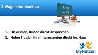 2 Wege sind denkbar 
1. Diskussion, Kunde direkt ansprechen 
2. Holen Sie sich Ihre Interessenten direkt ins Haus 
 