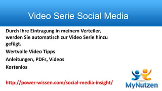 Video Serie Social Media 
Durch Ihre Eintragung in meinem Verteiler, 
werden Sie automatisch zur Video Serie hinzu 
gefügt. 
Wertvolle Video Tipps 
Anleitungen, PDFs, Videos 
Kostenlos 
http://power-wissen.com/social-media-insight/ 
 