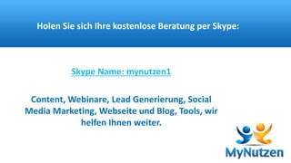 Holen Sie sich Ihre kostenlose Beratung per Skype: 
Skype Name: mynutzen1 
Content, Webinare, Lead Generierung, Social 
Media Marketing, Webseite und Blog, Tools, wir 
helfen Ihnen weiter. 
 
