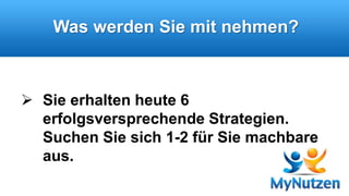 Was werden Sie mit nehmen? 
 Sie erhalten heute 6 
erfolgsversprechende Strategien. 
Suchen Sie sich 1-2 für Sie machbare 
aus. 
 