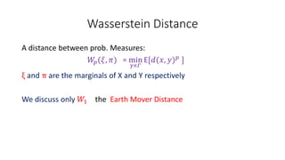 Wasserstein Distance
A distance between prob. Measures:
𝑊𝑝(𝜉, 𝜋) = min
𝛾∊𝛤
E[𝑑(𝑥, 𝑦) 𝑝 ]
ξ and π are the marginals of X and Y respectively
We discuss only 𝑊1 the Earth Mover Distance
 
