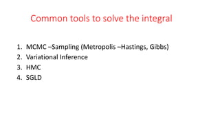 Common tools to solve the integral
1. MCMC –Sampling (Metropolis –Hastings, Gibbs)
2. Variational Inference
3. HMC
4. SGLD
 