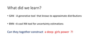 What did we learn?
• GAN -A generative tool that knows to approximate distributions
• BNN –A cool NN tool for uncertainty estimations
Can they together construct a deep girls power ?!
 