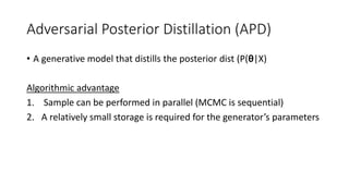 Adversarial Posterior Distillation (APD)
• A generative model that distills the posterior dist (P(θ|X)
Algorithmic advantage
1. Sample can be performed in parallel (MCMC is sequential)
2. A relatively small storage is required for the generator’s parameters
 