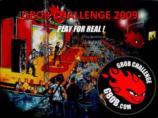 GBOB CHALLENGE 2009 PLAY FOR REAL ! 