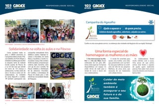 16 17
Uma forma especial de
homenagear as mulheres e as mães
Solidariedade na volta às aulas e na Páscoa
Como acontece todos os
anos, o GBOEX promoveu as
CampanhasVoltaàsAulasePás-
coaSolidária.EmPortoAlegre,a
entidadeescolhidaparareceber
as doações, tanto de material
escolar quanto de Páscoa, foi
o Lar de São José que atende
em torno de 170 crianças e
adolescentes, na faixa etária de
zero a 18 anos e conta com 36
colaboradores. As Unidades
de Santa Maria-RS e Curitiba-
-PR também participaram das
campanhas arrecadando livros
didáticos usados, materiais es-
colares e chocolates. Em Santa
Maria, a Escolinha e Creche Co-
munitária Criança Feliz recebeu
50kitsescolares,compostospor
caderno, lápis, borracha, caixa
com giz de cera e pirulito. Na
Páscoa Solidária a distribuição
foi de saborosos chocolates.
Em Curitiba, a arrecadação de
Páscoa foi doada para a rede
infantil da Comunidade Gileade
dePiraquara.
R e s p o n s a b i l i d a d e S o ci a l R e s p o n s a b i l i d a d e S o ci a l
Santa Maria – Escolinha e Creche Comunitária Criança Feliz
Curitiba – Comunidade Gileade de Piraquara porto alegre – lar são josé
O Dia Internacional da Mu-
lher e o Dia das Mães foram
celebrados de um jeito dife-
rente, todo especial. A empresa
disponibilizou um espaço no
andar térreo da sede para a
venda de cucas e doces aos
seus colaboradores.
A renda foi revertida para
ajudar uma mulher, uma mãe,
que juntamente com sua famí-
lia, luta para melhorar as condi-
ções de vida de seu pequeno
Matheus, de cinco anos, que
necessita de um tratamento
com células-tronco.
Os colaboradores foram
muito solícitos com a causa.
Uma prova de que juntos
somos mais fortes e capazes
de ajudar quem realmente
precisa. Para saber mais acesse
www.facebook.com/mateus.
barros.5661.
Confira no site www.gboex.com.br os endereços das Unidades de Negócios de sua região. Participe!
 