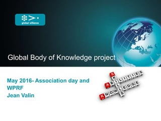 Global Body of Knowledge project
May 2016- Association day and
WPRF
Jean Valin
 