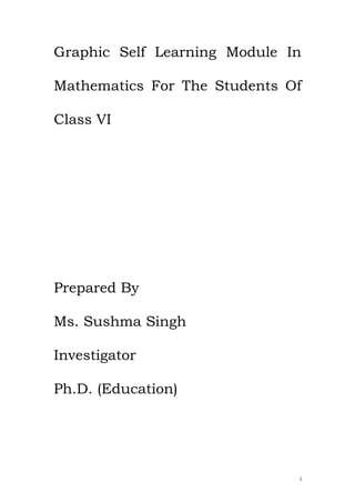 Graphic Self Learning Module In

Mathematics For The Students Of

Class VI




Prepared By

Ms. Sushma Singh

Investigator

Ph.D. (Education)




                              i
 