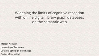 Widening the limits of cognitive reception
with online digital library graph databases
on the semantic web
Márton Németh
University of Debrecen
Doctoral School of Informatics
Qulto- Monguz Ltd
 