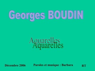 Georges BOUDIN RT Décembre 2006 Aquarelles Paroles et musique : Barbara 