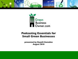 Podcasting Essentials for
Small Green Businesses
  presented by Nayelli González
          August 2010
 