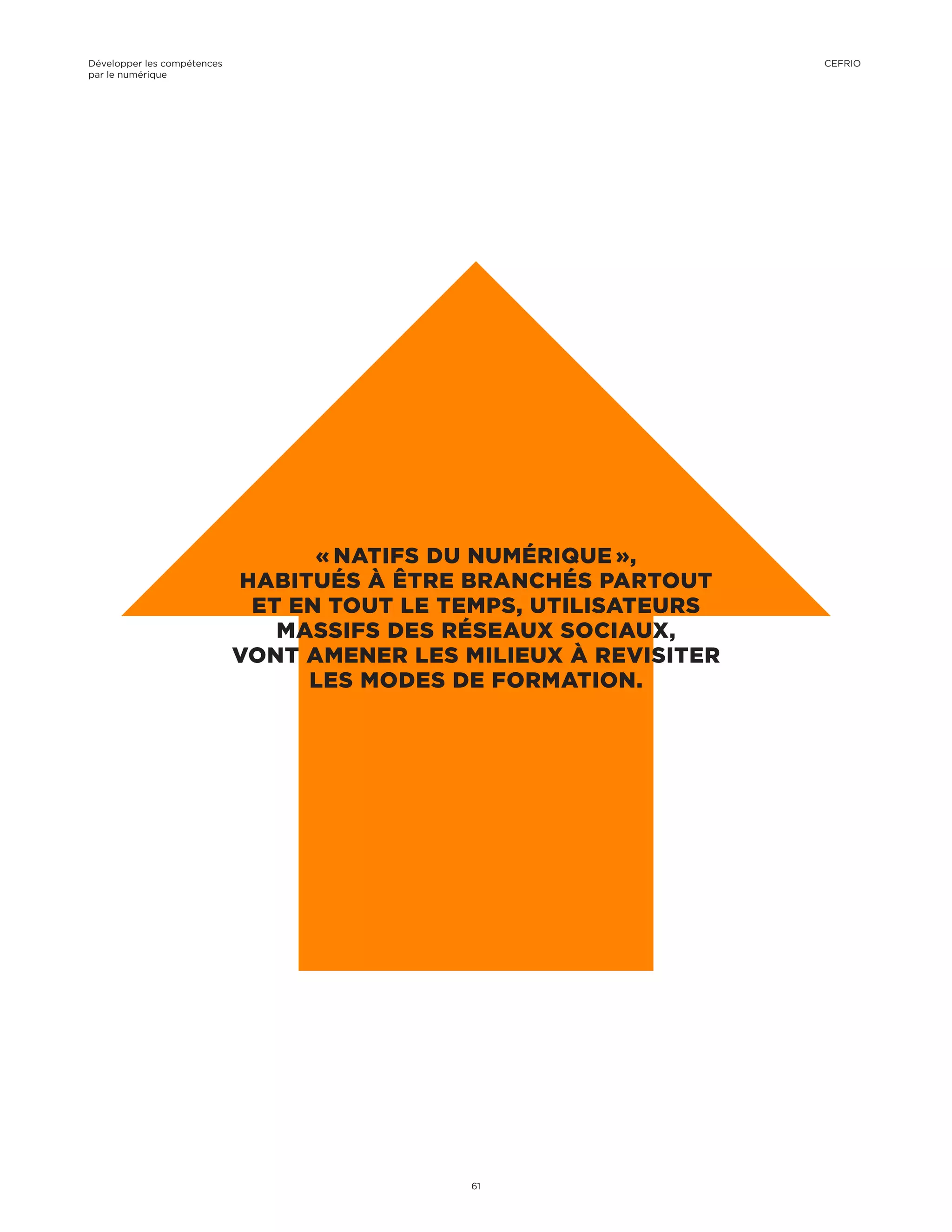 « NATIFS DU NUMÉRIQUE »,
HABITUÉS À ÊTRE BRANCHÉS PARTOUT
ET EN TOUT LE TEMPS, UTILISATEURS
MASSIFS DES RÉSEAUX SOCIAUX,
VONT AMENER LES MILIEUX À REVISITER
LES MODES DE FORMATION.
Développer les compétences
par le numérique
61
CEFRIO
 