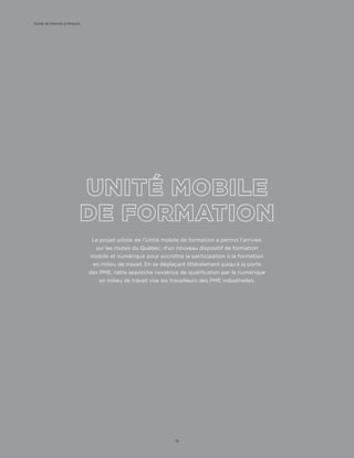 Le projet-pilote de l’Unité mobile de formation a permis l’arrivée,
sur les routes du Québec, d’un nouveau dispositif de formation
mobile et numérique pour accroître la participation à la formation
en milieu de travail. En se déplaçant littéralement jusqu’à la porte
des PME, cette approche novatrice de qualification par le numérique
en milieu de travail vise les travailleurs des PME industrielles.
Guide de bonnes pratiques
14
 