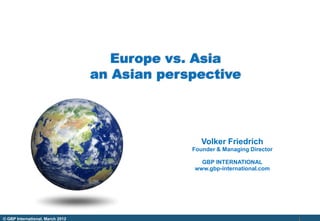 Europe vs. Asia
                                  an Asian perspective



                                                  Volker Friedrich
                                               Founder & Managing Director

                                                 GBP INTERNATIONAL
                                               www.gbp-international.com




© GBP International, March 2012
 