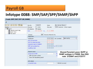 Payroll GB
Infotype 0088: SMP/SAP/SPP/ShMP/ShPP
Shared Parental Leave: ShPP or
ShMP subtype in IT0088. See OSS
note 2125847 and 2133777
 